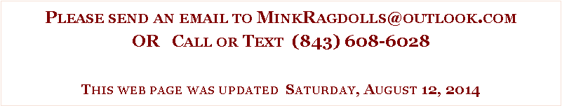 Text Box: Please send an email to MinkRagdolls@outlook.comOR   Call or Text  (843) 608-6028This web page was updated  Saturday, August 12, 2014