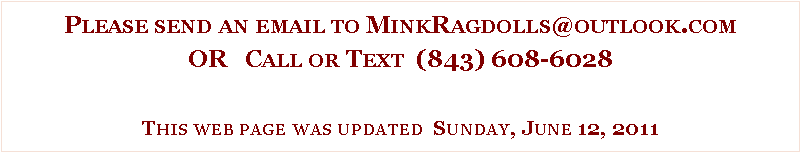 Text Box: Please send an email to MinkRagdolls@outlook.comOR   Call or Text  (843) 608-6028This web page was updated  Sunday, June 12, 2011