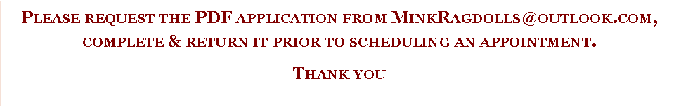 Text Box: Please request the PDF application from MinkRagdolls@outlook.com,complete & return it prior to scheduling an appointment.  Thank you 